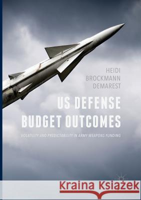 Us Defense Budget Outcomes: Volatility and Predictability in Army Weapons Funding Demarest, Heidi Brockmann 9783319848693 Palgrave Macmillan