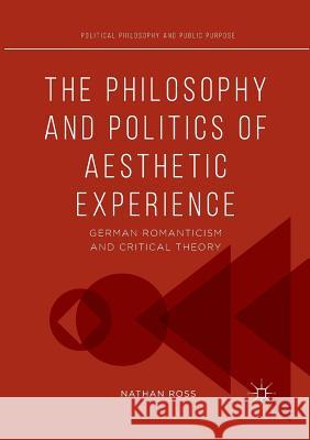 The Philosophy and Politics of Aesthetic Experience: German Romanticism and Critical Theory Ross, Nathan 9783319848709 Palgrave MacMillan