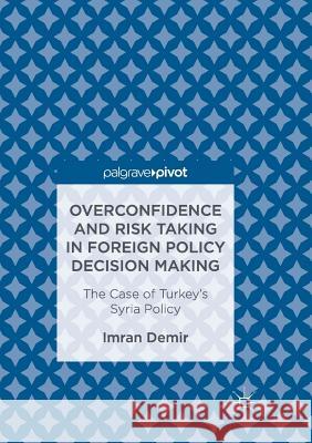 Overconfidence and Risk Taking in Foreign Policy Decision Making: The Case of Turkey's Syria Policy Demir, Imran 9783319849447 Palgrave MacMillan