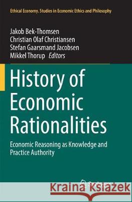 History of Economic Rationalities: Economic Reasoning as Knowledge and Practice Authority Bek-Thomsen, Jakob 9783319849928 Springer