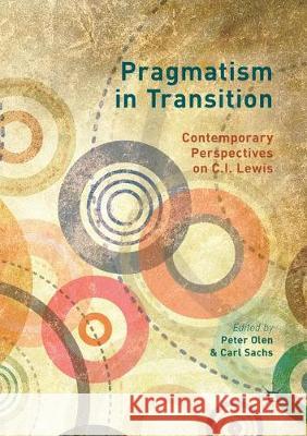 Pragmatism in Transition: Contemporary Perspectives on C.I. Lewis Olen, Peter 9783319850030 Palgrave MacMillan