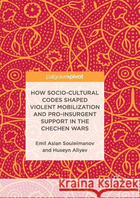 How Socio-Cultural Codes Shaped Violent Mobilization and Pro-Insurgent Support in the Chechen Wars Emil Aslan Souleimanov Huseyn Aliyev 9783319850153 Palgrave MacMillan