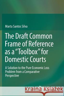 The Draft Common Frame of Reference as a Toolbox for Domestic Courts: A Solution to the Pure Economic Loss Problem from a Comparative Perspective Santos Silva, Marta 9783319850160