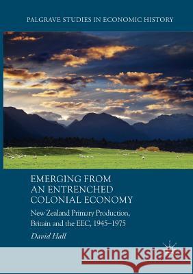 Emerging from an Entrenched Colonial Economy: New Zealand Primary Production, Britain and the Eec, 1945 - 1975 Hall, David 9783319850405
