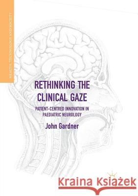 Rethinking the Clinical Gaze: Patient-Centred Innovation in Paediatric Neurology Gardner, John 9783319851105 Palgrave Macmillan