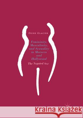 Femininity, Masculinity, and Sexuality in Morocco and Hollywood: The Negated Sex Glacier, Osire 9783319851150 Palgrave MacMillan