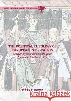 The Political Theology of European Integration: Comparing the Influence of Religious Histories on European Policies Royce, Mark R. 9783319851563 Palgrave Macmillan