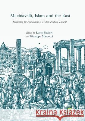 Machiavelli, Islam and the East: Reorienting the Foundations of Modern Political Thought Biasiori, Lucio 9783319852829 Palgrave MacMillan