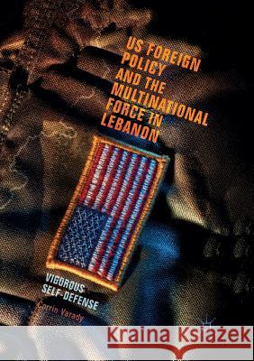 Us Foreign Policy and the Multinational Force in Lebanon: Vigorous Self-Defense Varady, Corrin 9783319852898