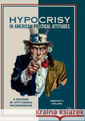 Hypocrisy in American Political Attitudes: A Defense of Attitudinal Incongruence Collins, Timothy P. 9783319852966 Palgrave MacMillan