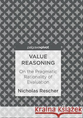 Value Reasoning: On the Pragmatic Rationality of Evaluation Rescher, Nicholas 9783319853291 Palgrave Macmillan