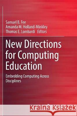 New Directions for Computing Education: Embedding Computing Across Disciplines Fee, Samuel B. 9783319853468 Springer