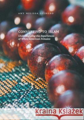 Converting to Islam: Understanding the Experiences of White American Females Guimond, Amy Melissa 9783319853529 Palgrave Macmillan