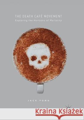 The Death Café Movement: Exploring the Horizons of Mortality Fong, Jack 9783319853536 Springer International Publishing