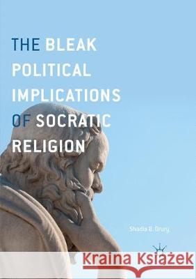 The Bleak Political Implications of Socratic Religion Drury, Shadia B. 9783319853932 Palgrave Macmillan