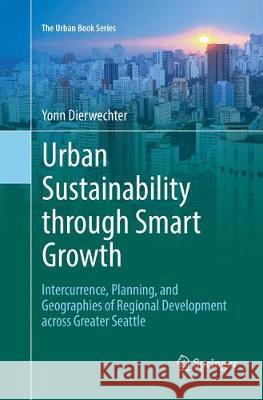 Urban Sustainability Through Smart Growth: Intercurrence, Planning, and Geographies of Regional Development Across Greater Seattle Dierwechter, Yonn 9783319853956