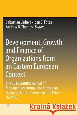 Development, Growth and Finance of Organizations from an Eastern European Context: The 2015 Griffiths School of Management Annual Conference on Busine Vaduva, Sebastian 9783319853970 Springer
