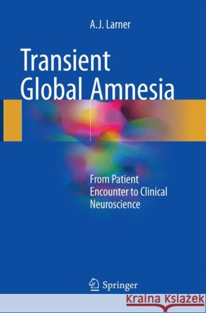 Transient Global Amnesia: From Patient Encounter to Clinical Neuroscience Larner, Andrew 9783319854014