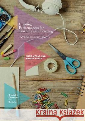 Creating Performances for Teaching and Learning: A Practice Session for Pedagogy McRae, Chris 9783319854243 Palgrave Macmillan