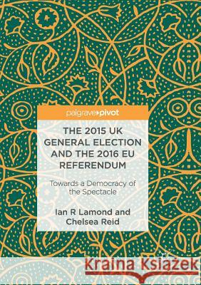 The 2015 UK General Election and the 2016 Eu Referendum: Towards a Democracy of the Spectacle Lamond, Ian R. 9783319854793 Palgrave Macmillan