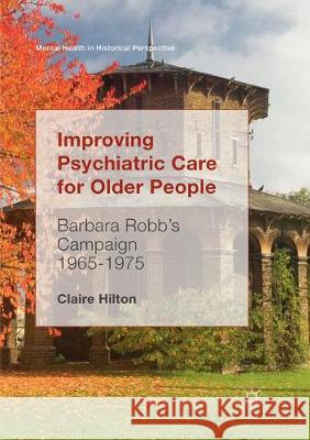 Improving Psychiatric Care for Older People: Barbara Robb’s Campaign 1965-1975 Claire Hilton 9783319854908 Springer International Publishing AG