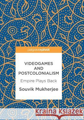 Videogames and Postcolonialism: Empire Plays Back Mukherjee, Souvik 9783319854939
