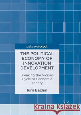 The Political Economy of Innovation Development: Breaking the Vicious Cycle of Economic Theory Bazhal, Iurii 9783319855011 Palgrave Macmillan