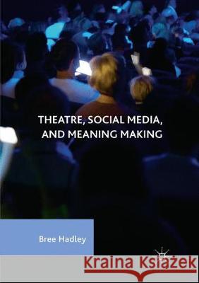 Theatre, Social Media, and Meaning Making Bree Hadley 9783319855080 Palgrave MacMillan