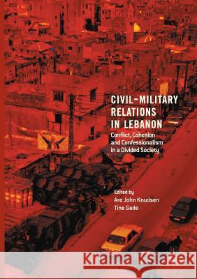 Civil-Military Relations in Lebanon: Conflict, Cohesion and Confessionalism in a Divided Society Knudsen, Are John 9783319855844