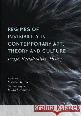 Regimes of Invisibility in Contemporary Art, Theory and Culture: Image, Racialization, History Grzinic, Marina 9783319855851 Palgrave MacMillan