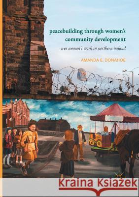 Peacebuilding Through Women's Community Development: Wee Women's Work in Northern Ireland Donahoe, Amanda E. 9783319855929 Palgrave Macmillan