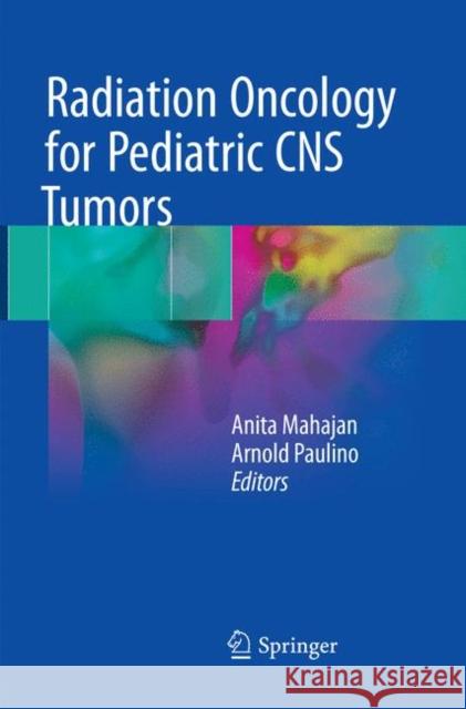 Radiation Oncology for Pediatric CNS Tumors Anita Mahajan Arnold Paulino 9783319856582 Springer