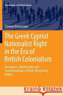 The Greek Cypriot Nationalist Right in the Era of British Colonialism: Emergence, Mobilisation and Transformations of Right-Wing Party Politics Katsourides, Yiannos 9783319856872 Springer