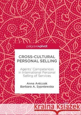 Cross-Cultural Personal Selling: Agents' Competences in International Personal Selling of Services Antczak, Anna 9783319856995 Palgrave Macmillan