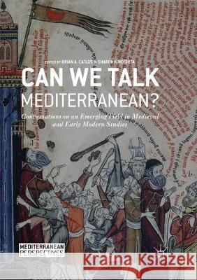 Can We Talk Mediterranean?: Conversations on an Emerging Field in Medieval and Early Modern Studies Catlos, Brian A. 9783319857329