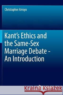 Kant's Ethics and the Same-Sex Marriage Debate - An Introduction Christopher Arroyo 9783319857343 Springer