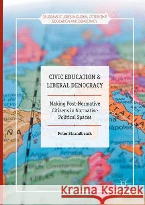 Civic Education and Liberal Democracy: Making Post-Normative Citizens in Normative Political Spaces Strandbrink, Peter 9783319857503 Palgrave MacMillan