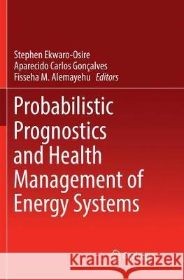 Probabilistic Prognostics and Health Management of Energy Systems Stephen Ekwaro-Osire Aparecido Carlos Goncalves Fisseha M. Alemayehu 9783319857640