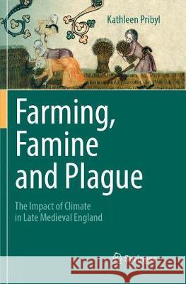 Farming, Famine and Plague: The Impact of Climate in Late Medieval England Pribyl, Kathleen 9783319857893 Springer