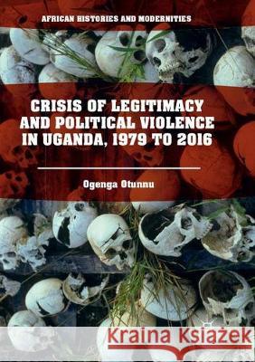 Crisis of Legitimacy and Political Violence in Uganda, 1979 to 2016 Ogenga Otunnu 9783319858135 Palgrave MacMillan