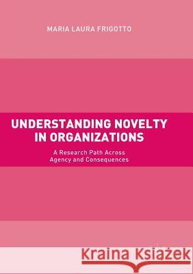 Understanding Novelty in Organizations: A Research Path Across Agency and Consequences Frigotto, Maria Laura 9783319858241 Palgrave MacMillan