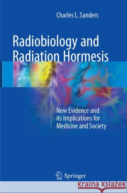Radiobiology and Radiation Hormesis: New Evidence and Its Implications for Medicine and Society Sanders, Charles L. 9783319858999 Springer