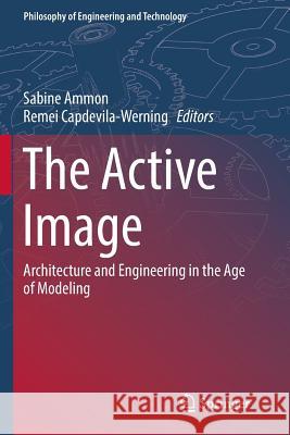 The Active Image: Architecture and Engineering in the Age of Modeling Ammon, Sabine 9783319859170