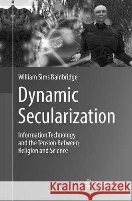 Dynamic Secularization: Information Technology and the Tension Between Religion and Science Bainbridge, William Sims 9783319859293