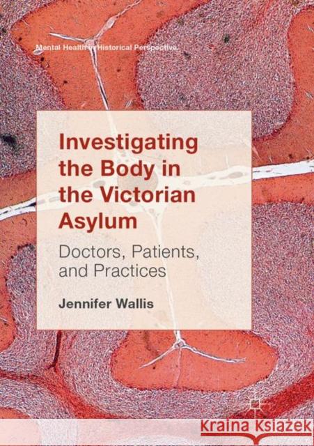 Investigating the Body in the Victorian Asylum: Doctors, Patients, and Practices Wallis, Jennifer 9783319859811 Palgrave MacMillan