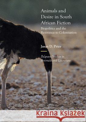 Animals and Desire in South African Fiction: Biopolitics and the Resistance to Colonization Price, Jason D. 9783319859859 Palgrave MacMillan