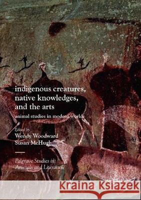 Indigenous Creatures, Native Knowledges, and the Arts: Animal Studies in Modern Worlds Woodward, Wendy 9783319860244 Palgrave MacMillan