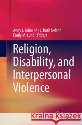Religion, Disability, and Interpersonal Violence Andy J. Johnson J. Ruth Nelson Emily M. Lund 9783319860305 Springer
