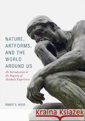 Nature, Artforms, and the World Around Us: An Introduction to the Regions of Aesthetic Experience Wood, Robert E. 9783319860749 Palgrave MacMillan