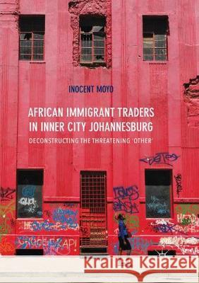 African Immigrant Traders in Inner City Johannesburg: Deconstructing the Threatening 'Other' Moyo, Inocent 9783319860862